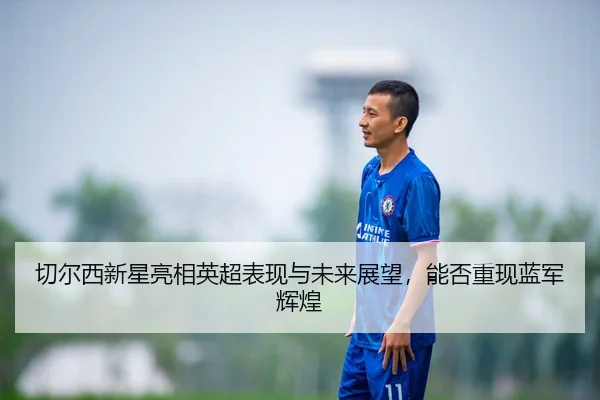 切尔西新星亮相英超表现与未来展望，能否重现蓝军辉煌